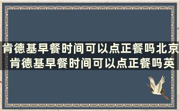 肯德基早餐时间可以点正餐吗北京 肯德基早餐时间可以点正餐吗英语